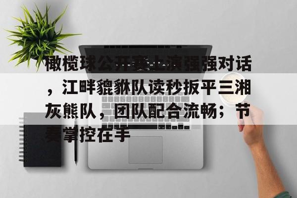 中国九游体育-包含橄榄球公开赛上演强强对话，江畔貔貅队读秒扳平三湘灰熊队，团队配合流畅；节奏掌控在手的词条