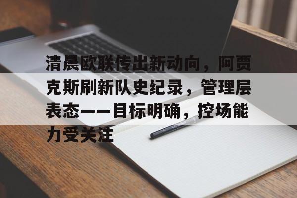 清晨欧联传出新动向，阿贾克斯刷新队史纪录，管理层表态——目标明确，控场能力受关注的简单介绍
