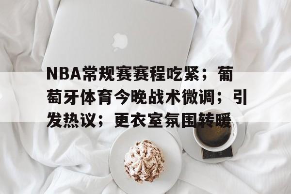 网页版登录入口-包含NBA常规赛赛程吃紧；葡萄牙体育今晚战术微调；引发热议；更衣室氛围转暖的词条