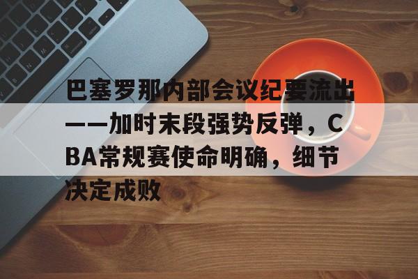 体育直播-包含巴塞罗那内部会议纪要流出——加时末段强势反弹，CBA常规赛使命明确，细节决定成败的词条