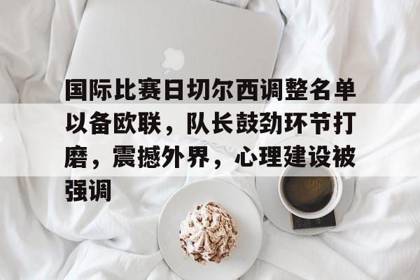 中国九游体育-国际比赛日切尔西调整名单以备欧联，队长鼓劲环节打磨，震撼外界，心理建设被强调的简单介绍